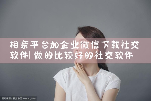 相亲平台加企业微信下载社交软件