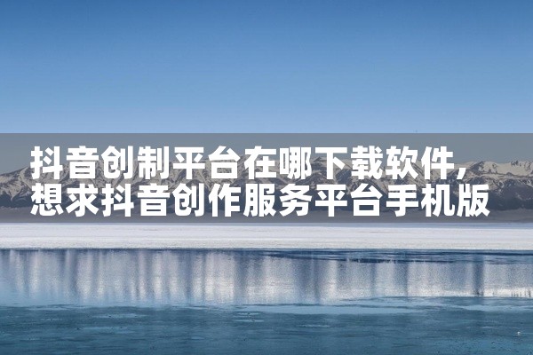 抖音创制平台在哪下载软件