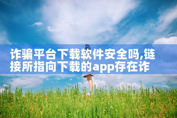 诈骗平台下载软件安全吗