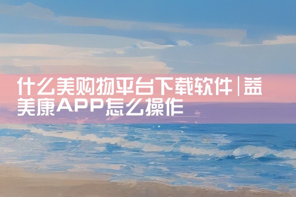 什么美购物平台下载软件