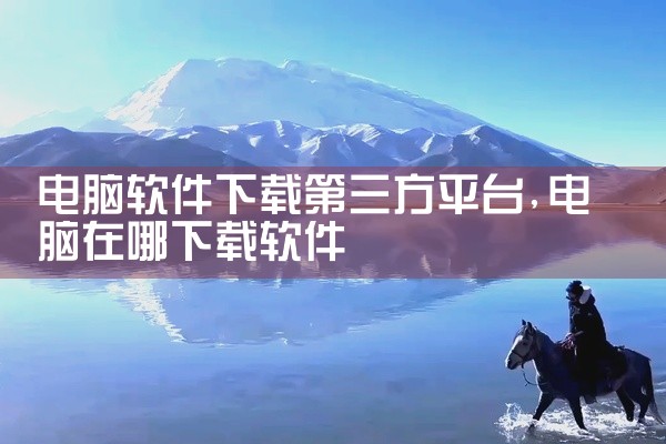 电脑软件下载第三方平台